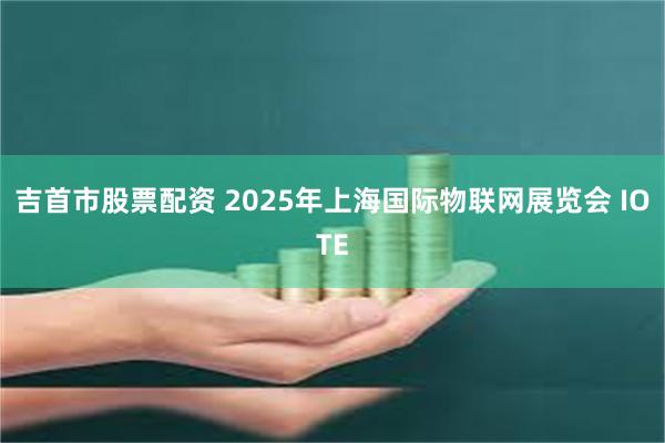 吉首市股票配资 2025年上海国际物联网展览会 IOTE