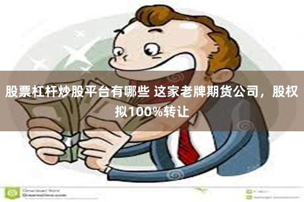 股票杠杆炒股平台有哪些 这家老牌期货公司，股权拟100%转让