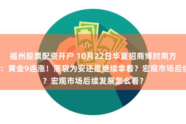 福州股票配资开户 10月22日华夏招商博时南方等基金大咖说：黄金9连涨！落袋为安还是继续拿着？宏观市场后续发展怎么看？