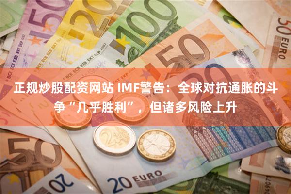 正规炒股配资网站 IMF警告：全球对抗通胀的斗争“几乎胜利”，但诸多风险上升