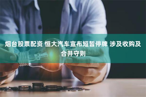 烟台股票配资 恒大汽车宣布短暂停牌 涉及收购及合并守则