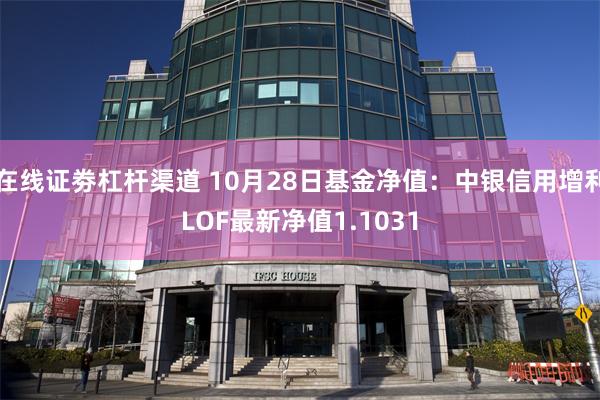 在线证劵杠杆渠道 10月28日基金净值：中银信用增利LOF最新净值1.1031