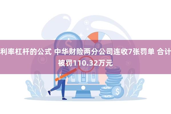 利率杠杆的公式 中华财险两分公司连收7张罚单 合计被罚110.32万元