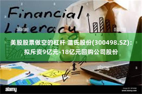 美股股票做空的杠杆 温氏股份(300498.SZ)：拟斥资9亿元-18亿元回购公司股份