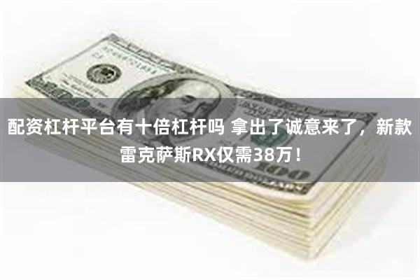 配资杠杆平台有十倍杠杆吗 拿出了诚意来了，新款雷克萨斯RX仅需38万！