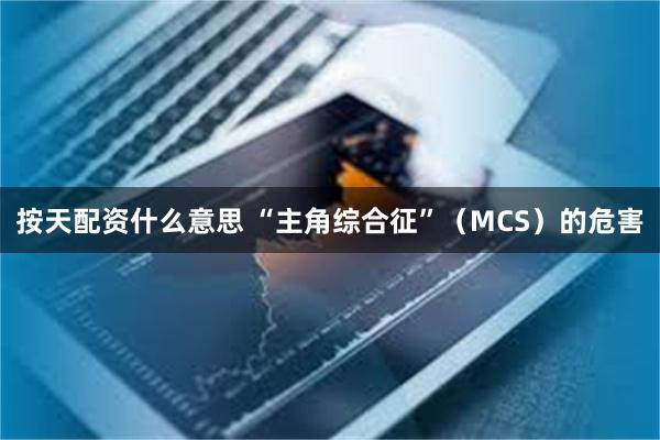 按天配资什么意思 “主角综合征”（MCS）的危害