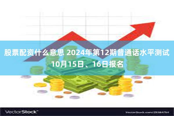 股票配资什么意思 2024年第12期普通话水平测试10月15日、16日报名