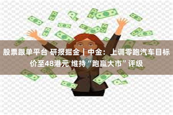 股票跟单平台 研报掘金｜中金：上调零跑汽车目标价至48港元 维持“跑赢大市”评级