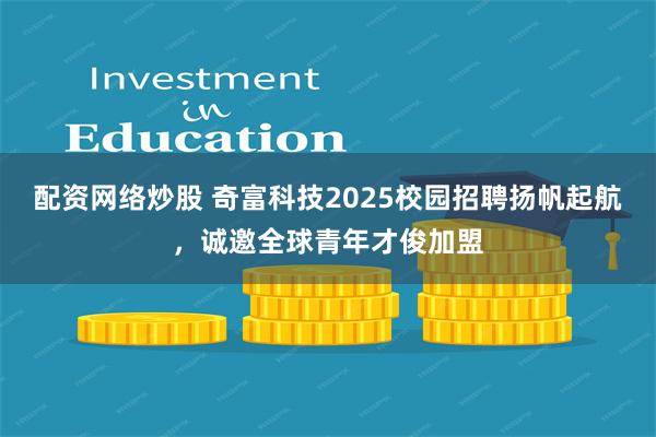 配资网络炒股 奇富科技2025校园招聘扬帆起航，诚邀全球青年才俊加盟