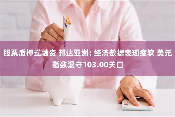 股票质押式融资 邦达亚洲: 经济数据表现疲软 美元指数退守103.00关口