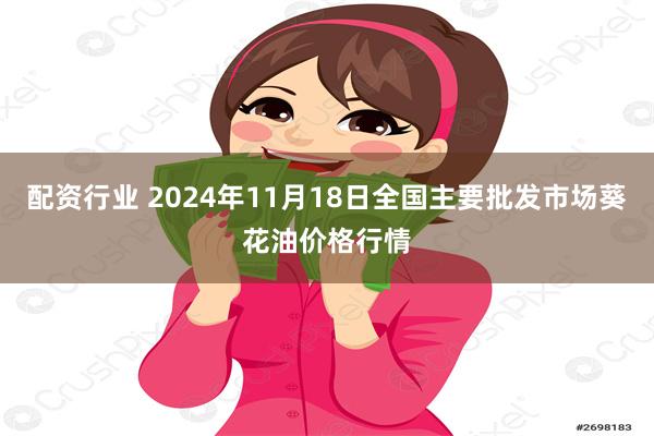 配资行业 2024年11月18日全国主要批发市场葵花油价格行情