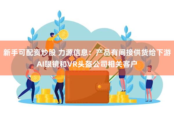 新手可配资炒股 力源信息：产品有间接供货给下游AI眼镜和VR头盔公司相关客户