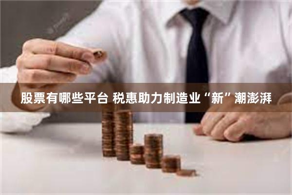 股票有哪些平台 税惠助力制造业“新”潮澎湃