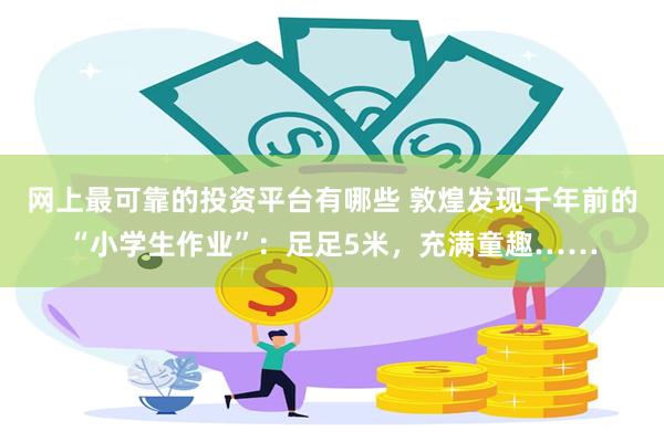 网上最可靠的投资平台有哪些 敦煌发现千年前的“小学生作业”：足足5米，充满童趣……