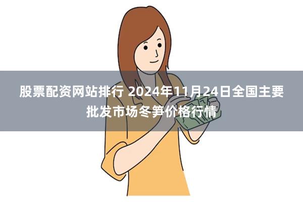 股票配资网站排行 2024年11月24日全国主要批发市场冬笋价格行情