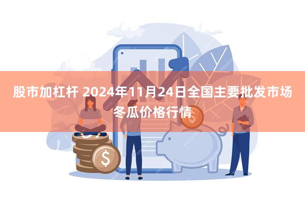 股市加杠杆 2024年11月24日全国主要批发市场冬瓜价格行情