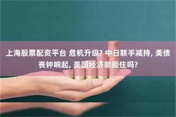 上海股票配资平台 危机升级? 中日联手减持, 美债丧钟响起, 美国经济能挺住吗?