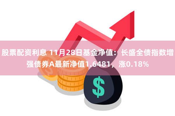 股票配资利息 11月28日基金净值：长盛全债指数增强债券A最新净值1.6481，涨0.18%