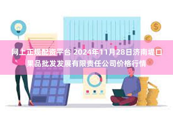 网上正规配资平台 2024年11月28日济南堤口果品批发发展有限责任公司价格行情