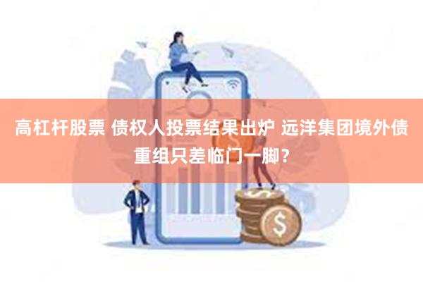 高杠杆股票 债权人投票结果出炉 远洋集团境外债重组只差临门一脚？