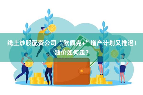 线上炒股配资公司 “欧佩克+”增产计划又推迟！油价如何走？