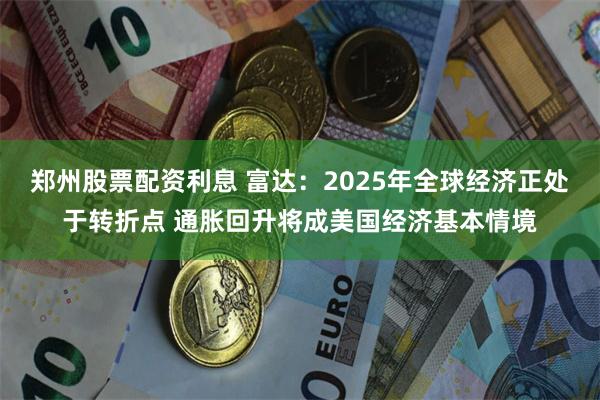 郑州股票配资利息 富达：2025年全球经济正处于转折点 通胀回升将成美国经济基本情境