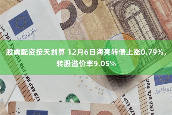 股票配资按天划算 12月6日海亮转债上涨0.79%，转股溢价率9.05%