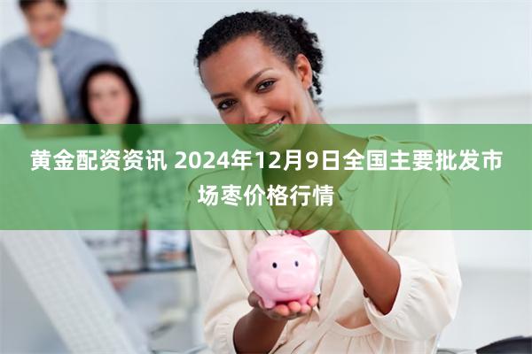 黄金配资资讯 2024年12月9日全国主要批发市场枣价格行情