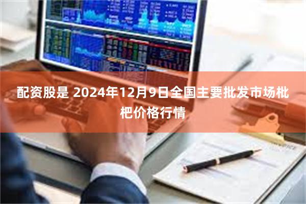 配资股是 2024年12月9日全国主要批发市场枇杷价格行情