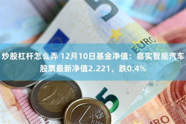 炒股杠杆怎么弄 12月10日基金净值：嘉实智能汽车股票最新净值2.221，跌0.4%