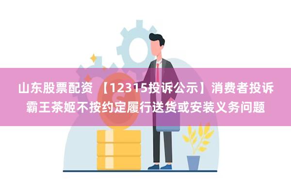 山东股票配资 【12315投诉公示】消费者投诉霸王茶姬不按约定履行送货或安装义务问题