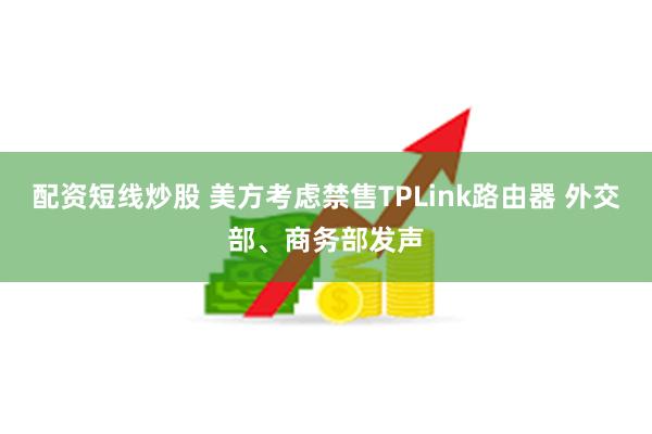 配资短线炒股 美方考虑禁售TPLink路由器 外交部、商务部发声