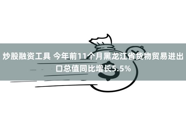 炒股融资工具 今年前11个月黑龙江省货物贸易进出口总值同比增长5.5%