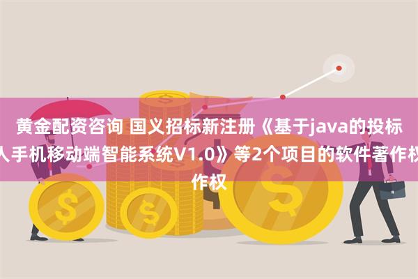 黄金配资咨询 国义招标新注册《基于java的投标人手机移动端智能系统V1.0》等2个项目的软件著作权