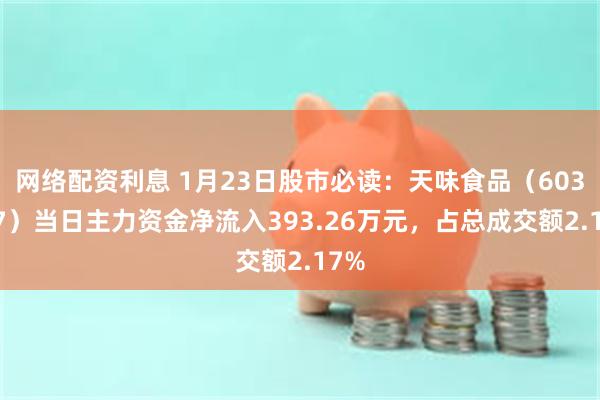 网络配资利息 1月23日股市必读：天味食品（603317）当日主力资金净流入393.26万元，占总成交额2.17%