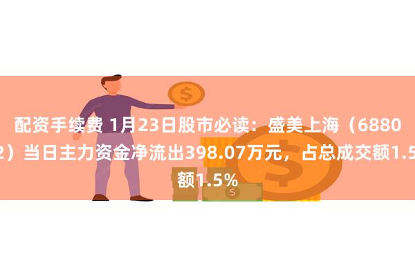 配资手续费 1月23日股市必读：盛美上海（688082）当日主力资金净流出398.07万元，占总成交额1.5%