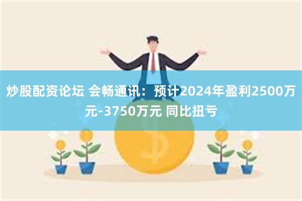 炒股配资论坛 会畅通讯：预计2024年盈利2500万元-3750万元 同比扭亏