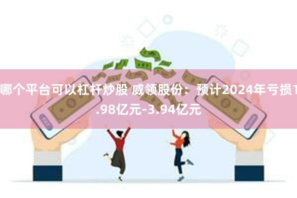 哪个平台可以杠杆炒股 威领股份：预计2024年亏损1.98亿元-3.94亿元