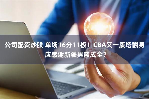 公司配资炒股 单场16分11板！CBA又一废塔翻身 应感谢新疆男篮成全？