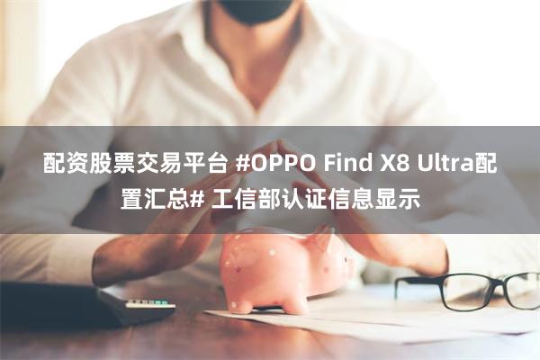 配资股票交易平台 #OPPO Find X8 Ultra配置汇总# 工信部认证信息显示