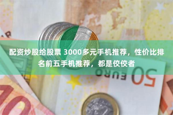 配资炒股给股票 3000多元手机推荐，性价比排名前五手机推荐，都是佼佼者