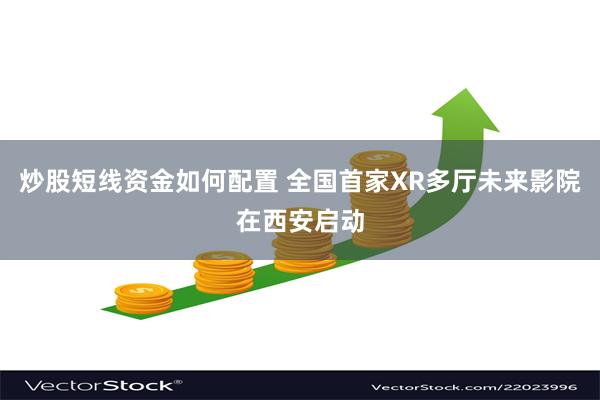 炒股短线资金如何配置 全国首家XR多厅未来影院在西安启动