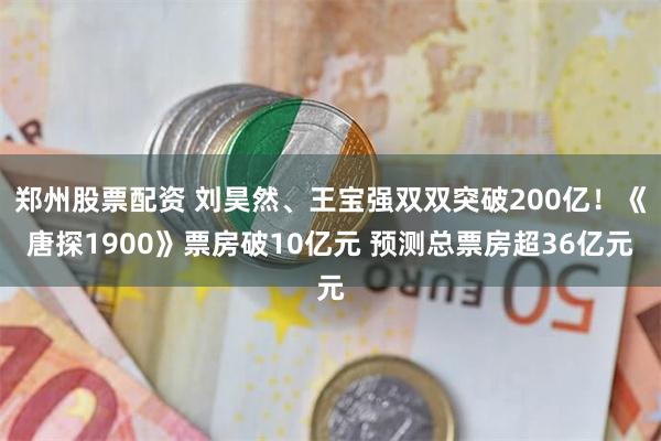 郑州股票配资 刘昊然、王宝强双双突破200亿！《唐探1900》票房破10亿元 预测总票房超36亿元