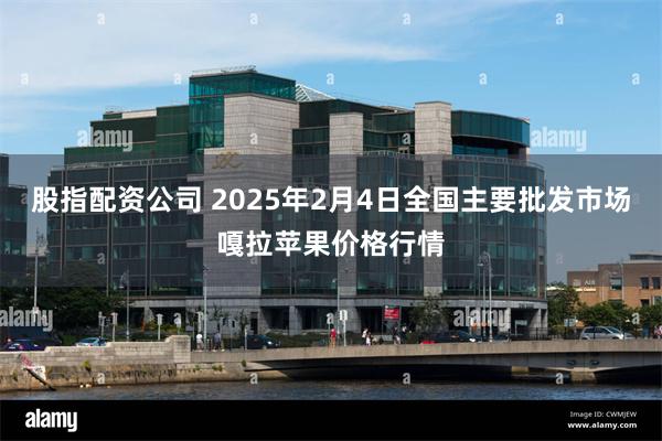 股指配资公司 2025年2月4日全国主要批发市场嘎拉苹果价格行情