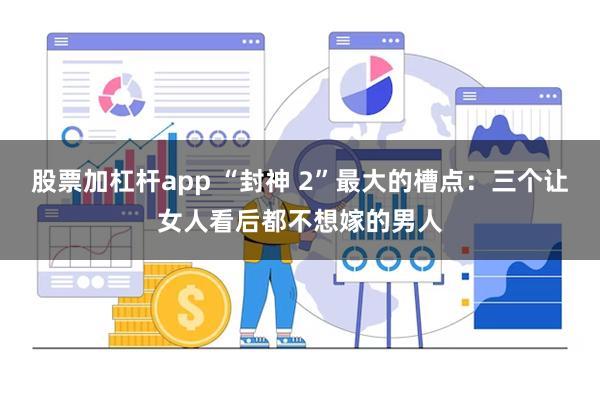 股票加杠杆app “封神 2”最大的槽点：三个让女人看后都不想嫁的男人