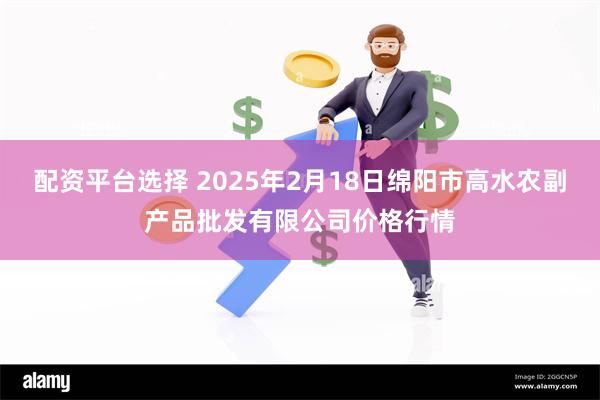 配资平台选择 2025年2月18日绵阳市高水农副产品批发有限公司价格行情