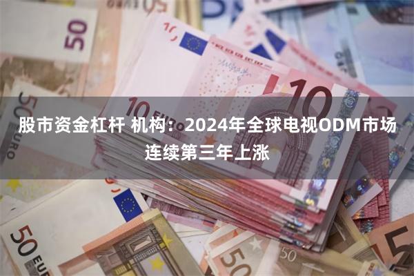 股市资金杠杆 机构：2024年全球电视ODM市场连续第三年上涨