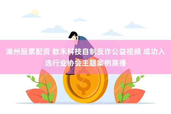 漳州股票配资 数禾科技自制反诈公益视频 成功入选行业协会主题案例展播