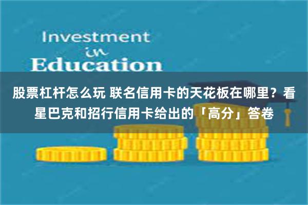 股票杠杆怎么玩 联名信用卡的天花板在哪里？看星巴克和招行信用卡给出的「高分」答卷