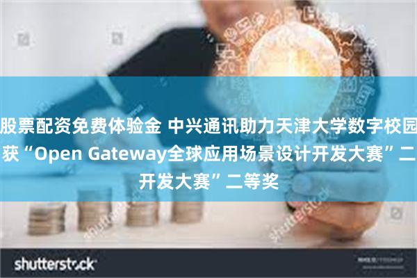 股票配资免费体验金 中兴通讯助力天津大学数字校园案例获“Open Gateway全球应用场景设计开发大赛”二等奖